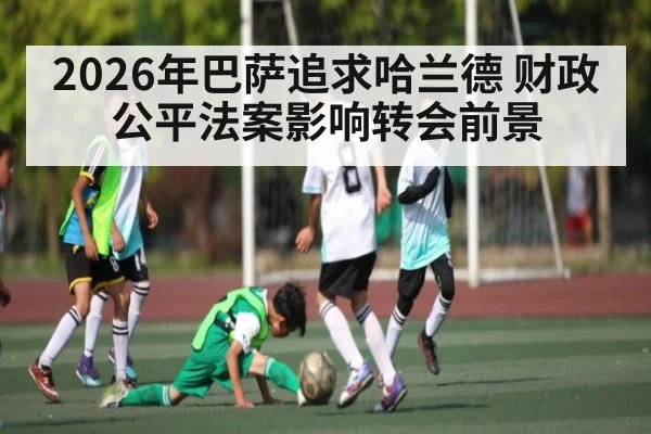 2026年巴萨追求哈兰德 财政公平法案影响转会前景