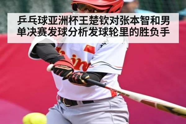 乒乓球亚洲杯王楚钦对张本智和男单决赛发球分析发球轮里的胜负手