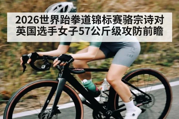 2026世界跆拳道锦标赛骆宗诗对英国选手女子57公斤级攻防前瞻