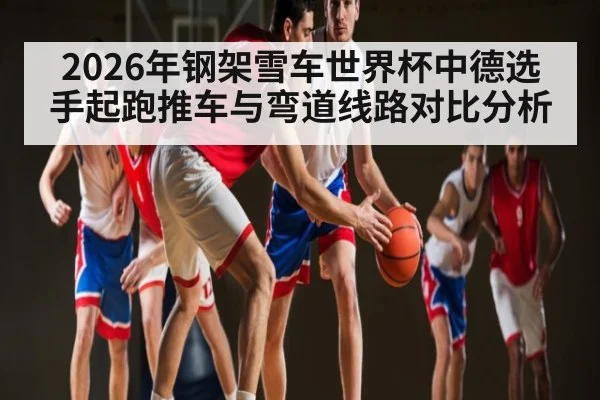 2026年钢架雪车世界杯中德选手起跑推车与弯道线路对比分析